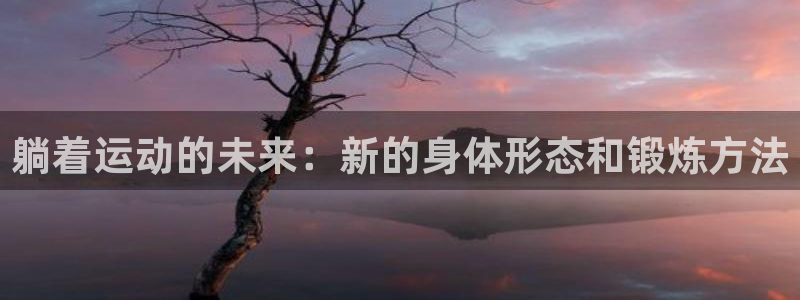 凯捷体育科技：躺着运动的未来：新的身体形态和锻炼方法