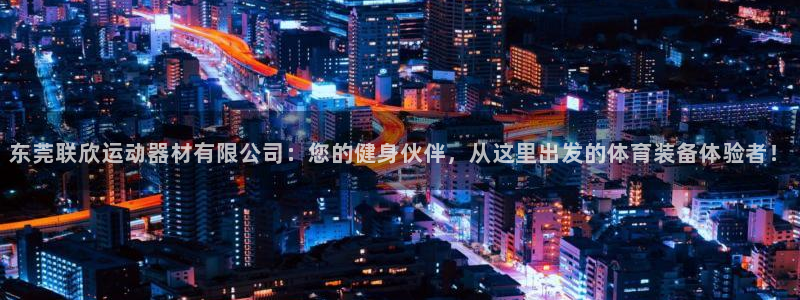 凯捷体育娱乐代理怎么样：东莞联欣运动器材有限公司：您