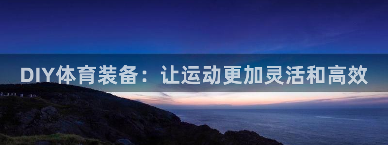 凯捷体育招商电话是多少号码：DIY体育装备：让运动更加灵活和