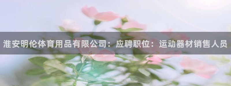 凯捷体育娱乐首页网站大全：淮安明伦体育用品有限公司：应聘职位