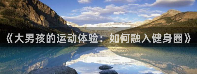 凯捷体育软件：《大男孩的运动体验：如何融入健身圈》