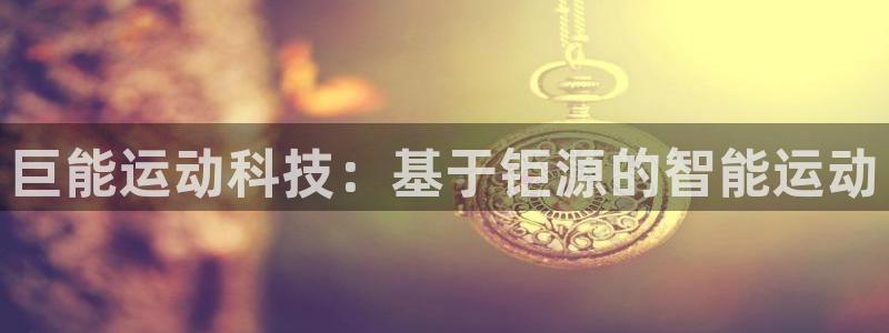 凯捷体育集团官网首页网址：巨能运动科技：基于钜源的智能运动
