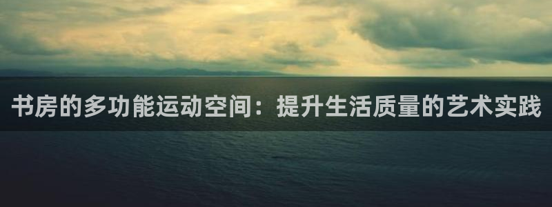 凯捷体育招商电话地址查询：书房的多功能运动空间：提升