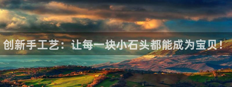 凯捷体育招商电话地址：创新手工艺：让每一块小石头都能
