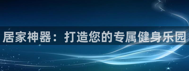 凯捷体育官方客服电话：居家神器：打造您的专属健身乐园