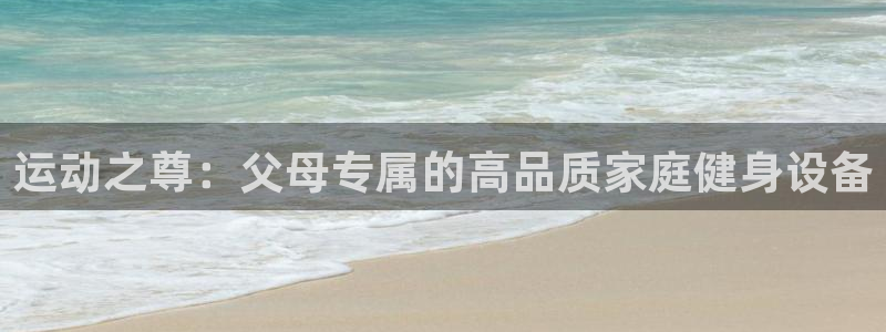 德国凯捷体育集团：运动之尊：父母专属的高品质家庭健身