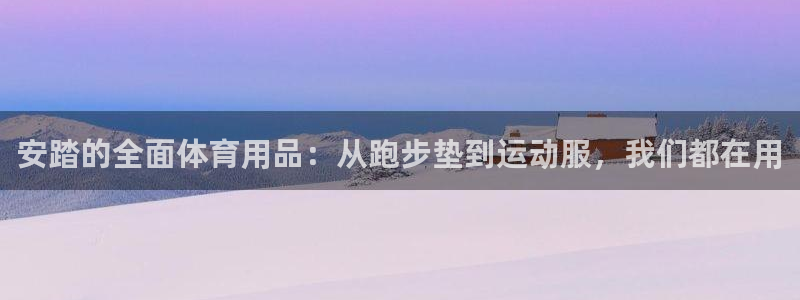 凯捷体育官方客服电话：安踏的全面体育用品：从跑步垫到运动服，
