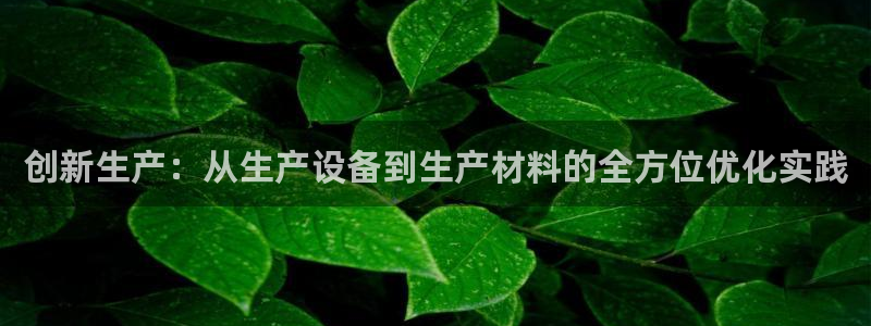 凯捷体育招商电话：创新生产：从生产设备到生产材料的全方位优化