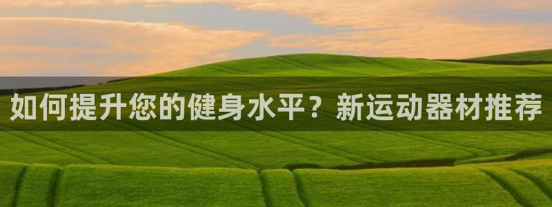 凯捷体育招商电话：如何提升您的健身水平？新运动器材推