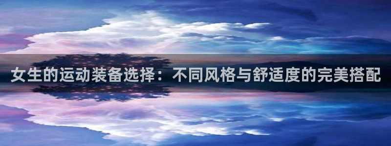 凯捷体育平台假的吗是真的吗：女生的运动装备选择：不同