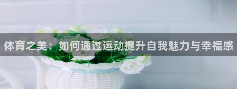 凯捷体育集团：体育之美：如何通过运动提升自我魅力与幸福感