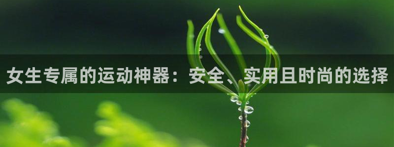 凯捷体育招商电话地址是多少：女生专属的运动神器：安全