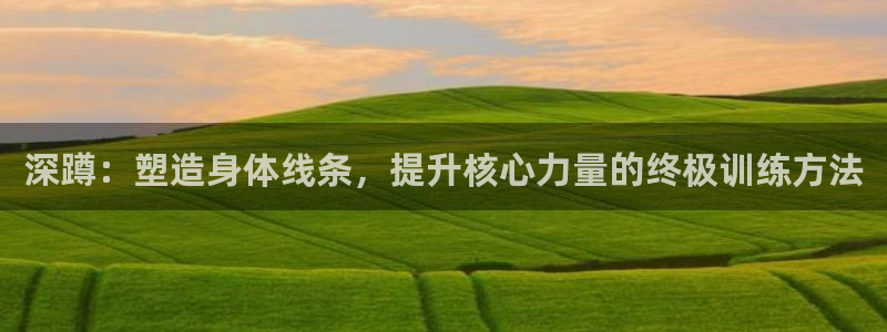 凯捷体育平台是正规平台吗安全吗：深蹲：塑造身体线条，