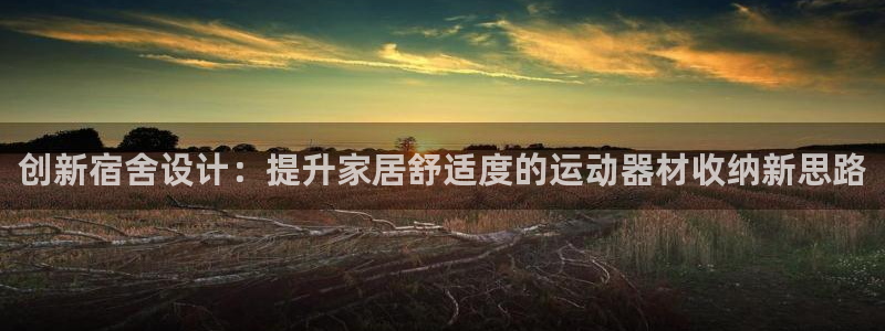 凯捷体育娱乐首页网站大全：创新宿舍设计：提升家居舒适