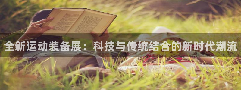 凯捷体育平台注册流程视频：全新运动装备展：科技与传统