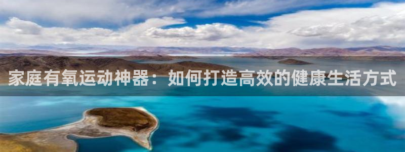 凯捷体育是干嘛的公司：家庭有氧运动神器：如何打造高效