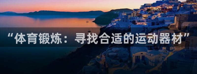 凯捷体育平台假的吗是真的吗吗：“体育锻炼：寻找合适的运动器材
