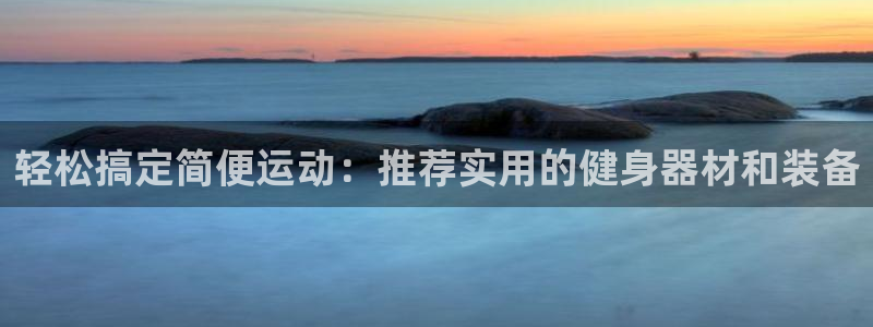 凯捷体育开户：轻松搞定简便运动：推荐实用的健身器材和
