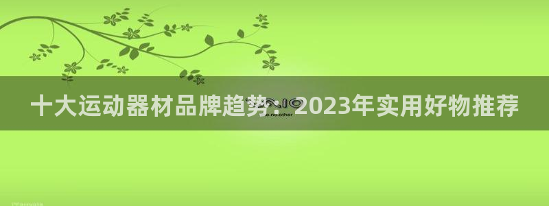 凯捷体育集团官网首页：十大运动器材品牌趋势：2023年实用好