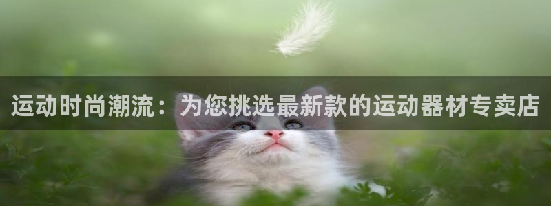 凯捷体育平台是正规平台吗：运动时尚潮流：为您挑选最新