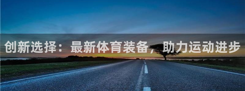 注册凯捷体育：创新选择：最新体育装备，助力运动进步