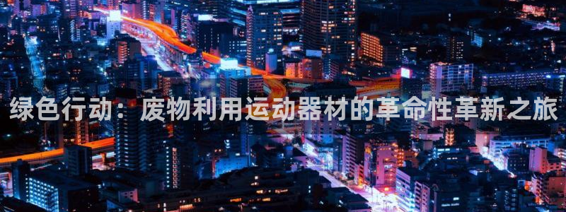 凯捷体育招商电话号码是多少啊：绿色行动：废物利用运动器材的革