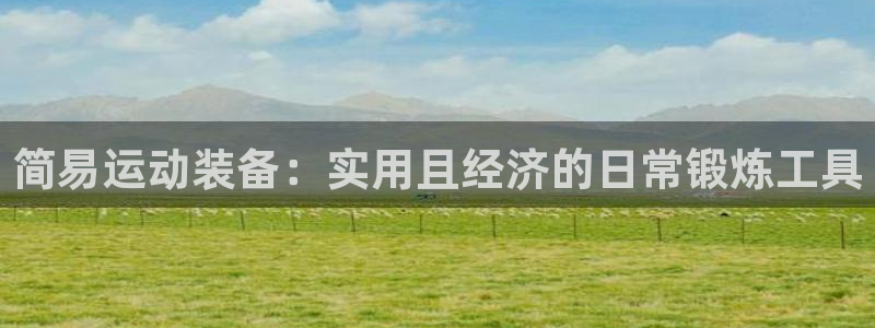凯捷体育娱乐首页网站大全：简易运动装备：实用且经济的日常锻炼