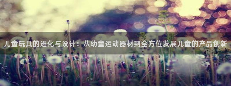 凯捷体育招商电话号码是多少：儿童玩具的进化与设计：从