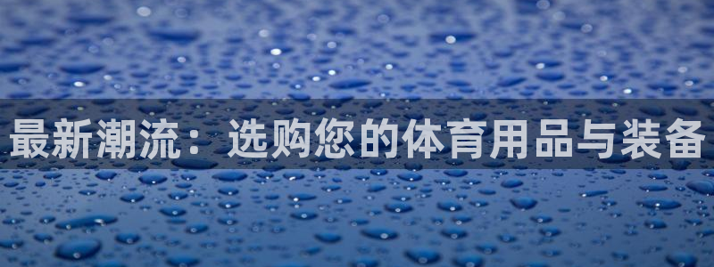海南凯捷体育：最新潮流：选购您的体育用品与装备