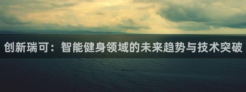 凯捷体育娱乐代理怎么样:创新瑞可:智能健身领域的未来趋势与技