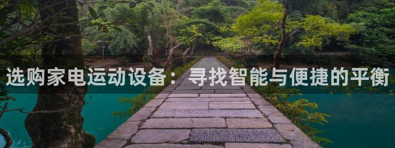 凯捷体育招商电话号码查询：选购家电运动设备：寻找智能