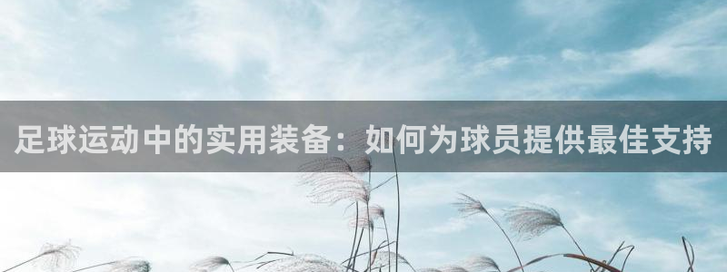 凯捷体育联系电话：足球运动中的实用装备：如何为球员提供最佳支