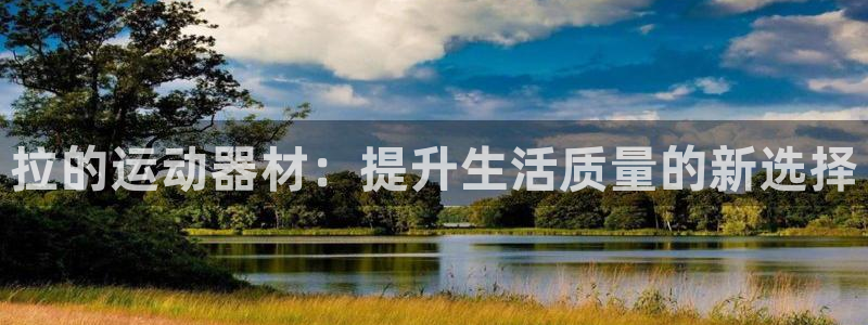 凯捷体育平台注册流程图：拉的运动器材：提升生活质量的新选择