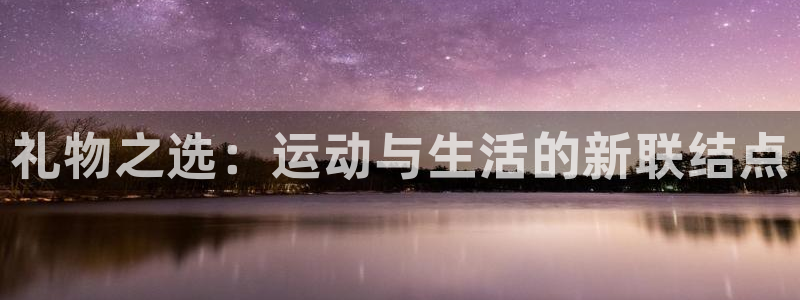 凯捷体育招商：礼物之选：运动与生活的新联结点