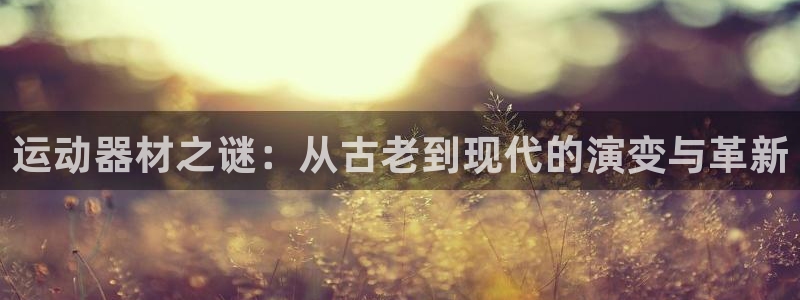 凯捷体育娱乐首页官网下载：运动器材之谜：从古老到现代
