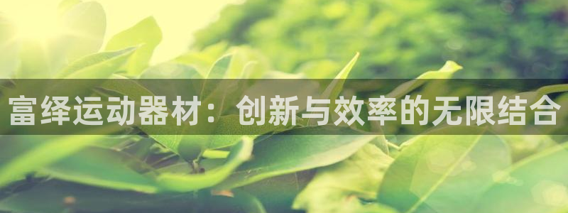 凯捷体育娱乐下载：富绎运动器材：创新与效率的无限结合