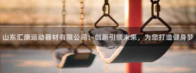 凯捷体育五金厂：山东汇康运动器材有限公司：创新引领未