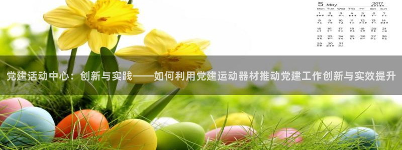凯捷体育平台注册：党建活动中心：创新与实践——如何利