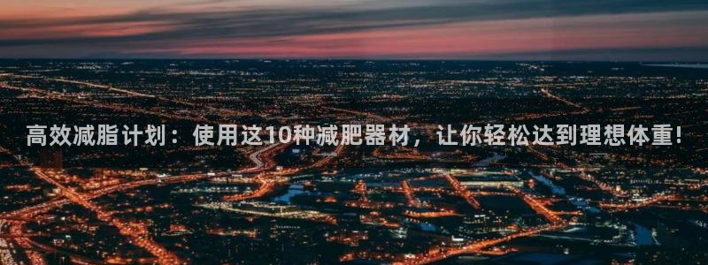 凯捷体育集团简介：高效减脂计划：使用这10种减肥器材