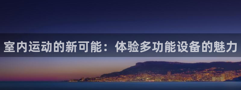 凯捷体育娱乐首页官网下载：室内运动的新可能：体验多功