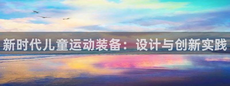 海南凯捷体育：新时代儿童运动装备：设计与创新实践