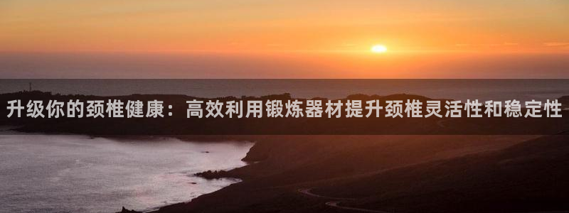 凯捷体育开户：升级你的颈椎健康：高效利用锻炼器材提升