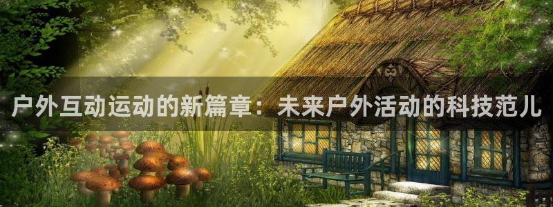 意昂平台体育：户外互动运动的新篇章：未来户外活动的科技范儿