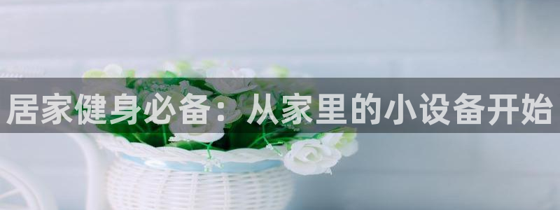 凯捷体育联系电话：居家健身必备：从家里的小设备开始