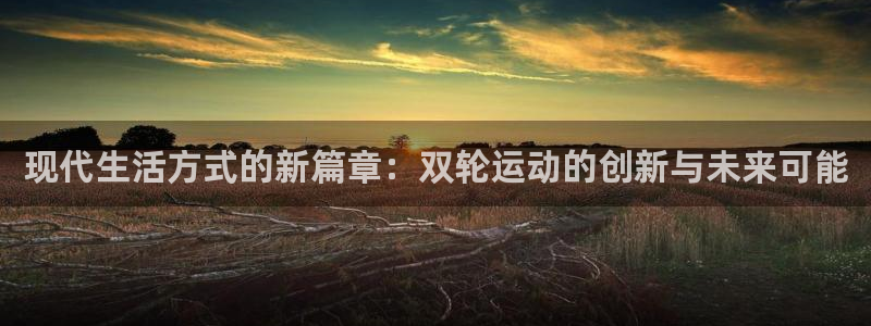 凯捷体育招商电话地址是多少：现代生活方式的新篇章：双轮运动的