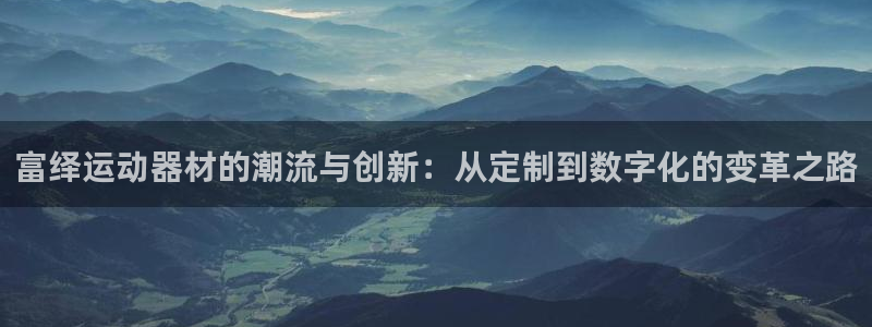 凯捷体育官方客服电话：富绎运动器材的潮流与创新：从定制到数字