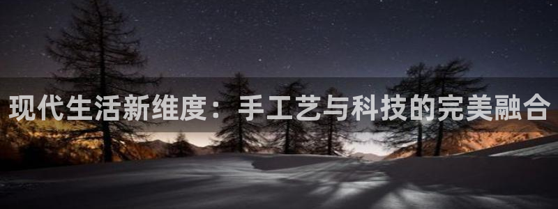 凯捷体育神州：现代生活新维度：手工艺与科技的完美融合